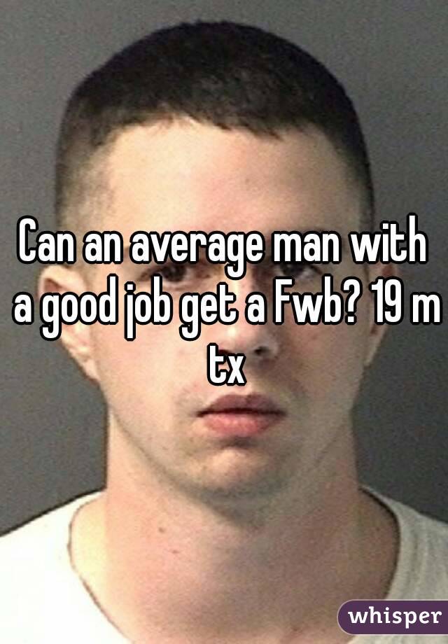 Can an average man with a good job get a Fwb? 19 m tx