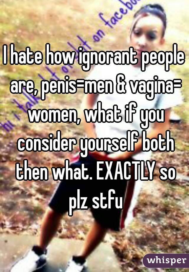 I hate how ignorant people are, penis=men & vagina= women, what if you consider yourself both then what. EXACTLY so plz stfu