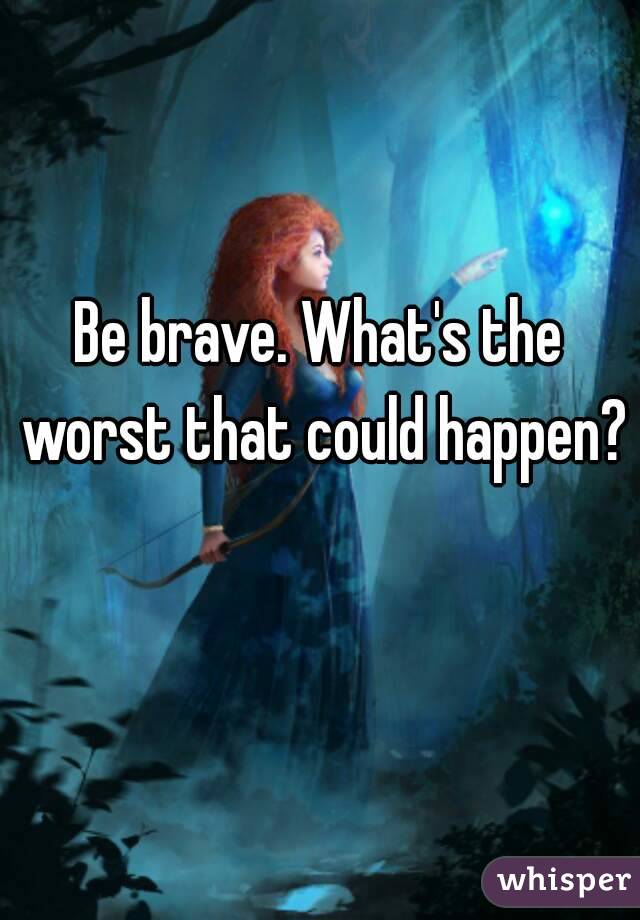 Be brave. What's the worst that could happen?  