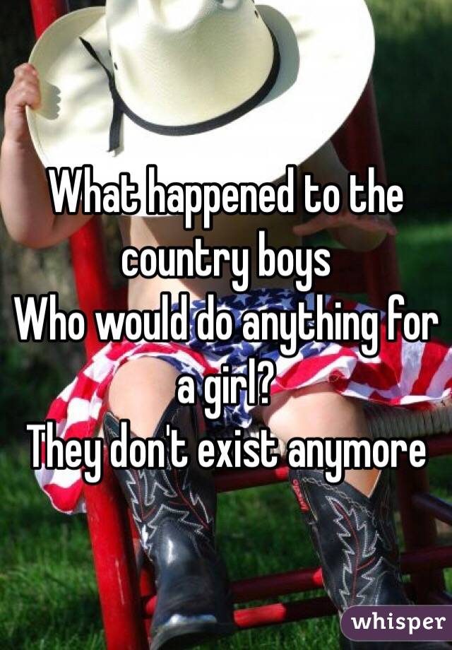 What happened to the country boys
Who would do anything for a girl? 
They don't exist anymore 