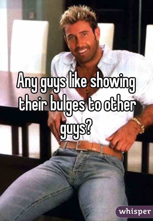 Any guys like showing their bulges to other guys? 