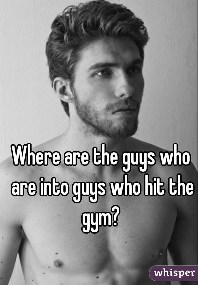 Where are the guys who are into guys who hit the gym? 
