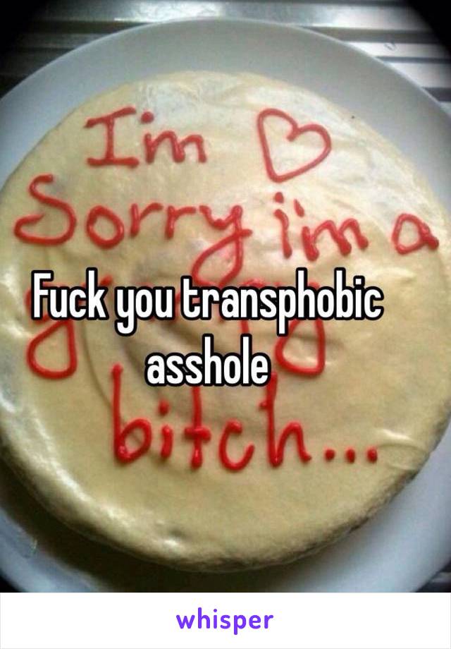 Fuck you transphobic asshole