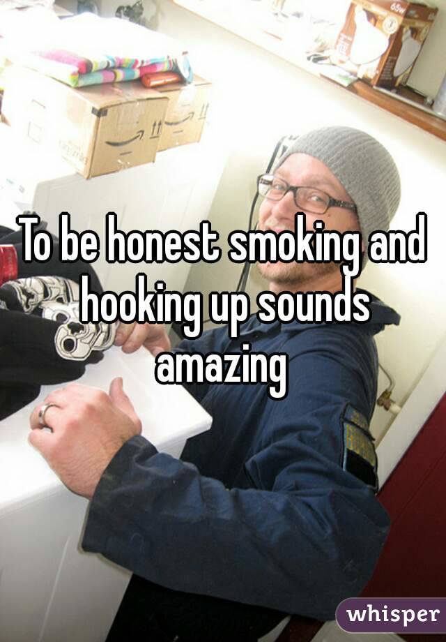 To be honest smoking and hooking up sounds amazing 