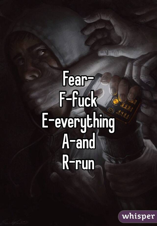
Fear-
F-fuck 
E-everything
A-and 
R-run