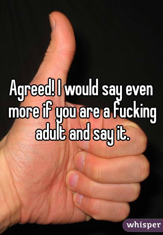 Agreed! I would say even more if you are a fucking adult and say it.