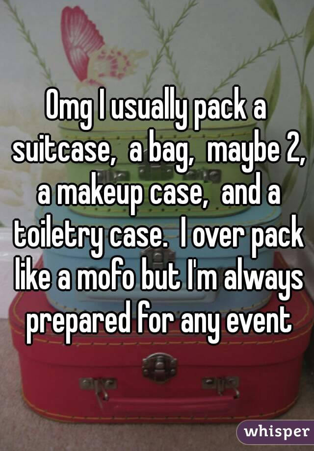 Omg I usually pack a suitcase,  a bag,  maybe 2, a makeup case,  and a toiletry case.  I over pack like a mofo but I'm always prepared for any event