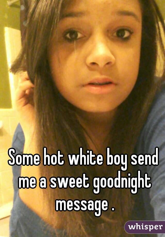 Some hot white boy send me a sweet goodnight message .