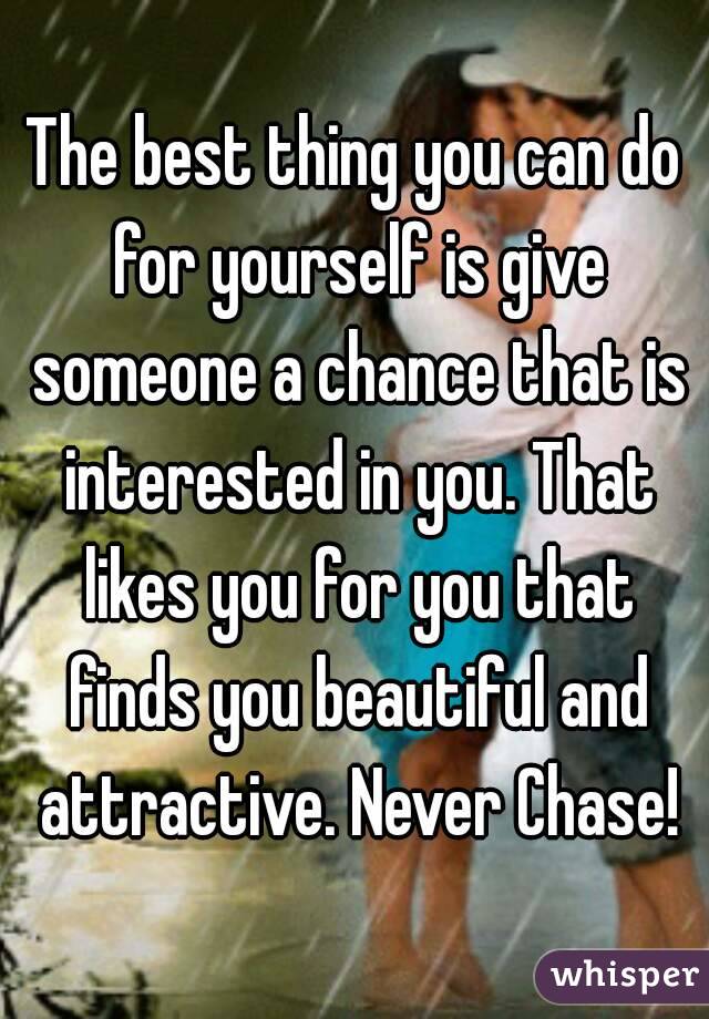 The best thing you can do for yourself is give someone a chance that is interested in you. That likes you for you that finds you beautiful and attractive. Never Chase!