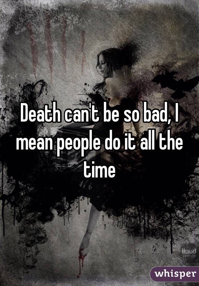 Death can't be so bad, I mean people do it all the time 