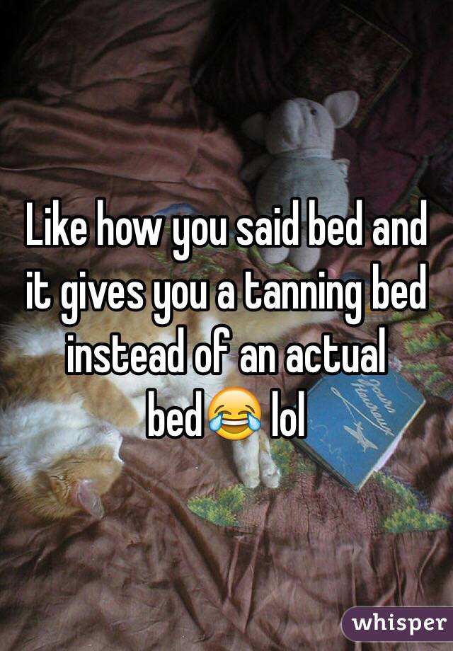 Like how you said bed and it gives you a tanning bed instead of an actual bed😂 lol