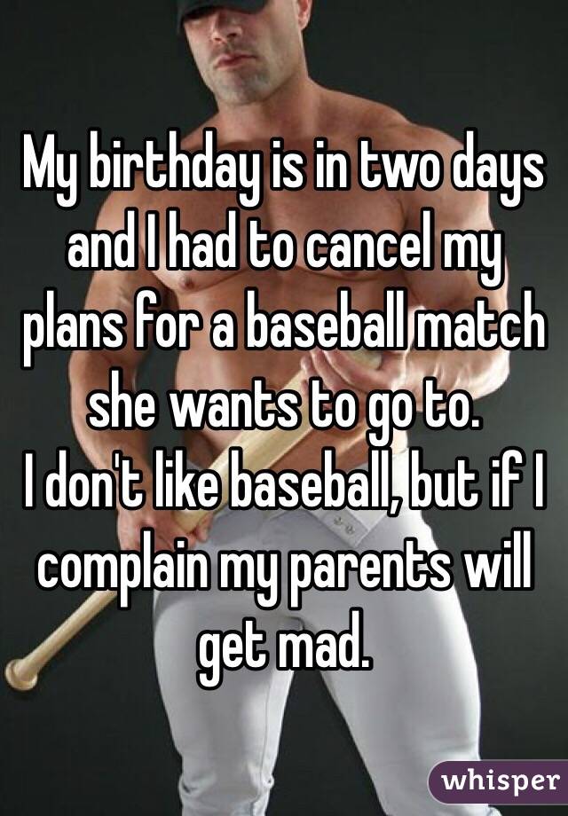 My birthday is in two days and I had to cancel my plans for a baseball match she wants to go to.
I don't like baseball, but if I complain my parents will get mad.