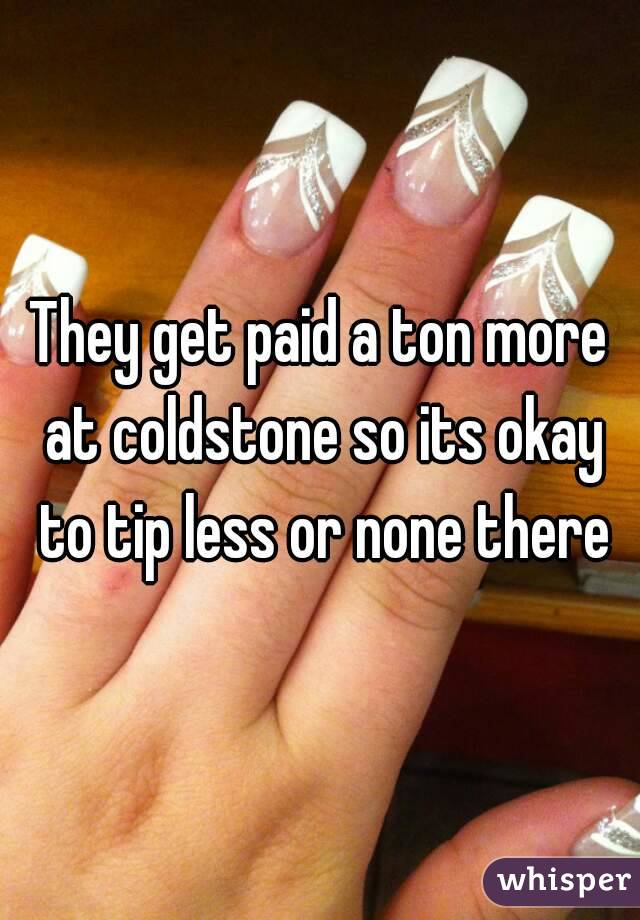 They get paid a ton more at coldstone so its okay to tip less or none there