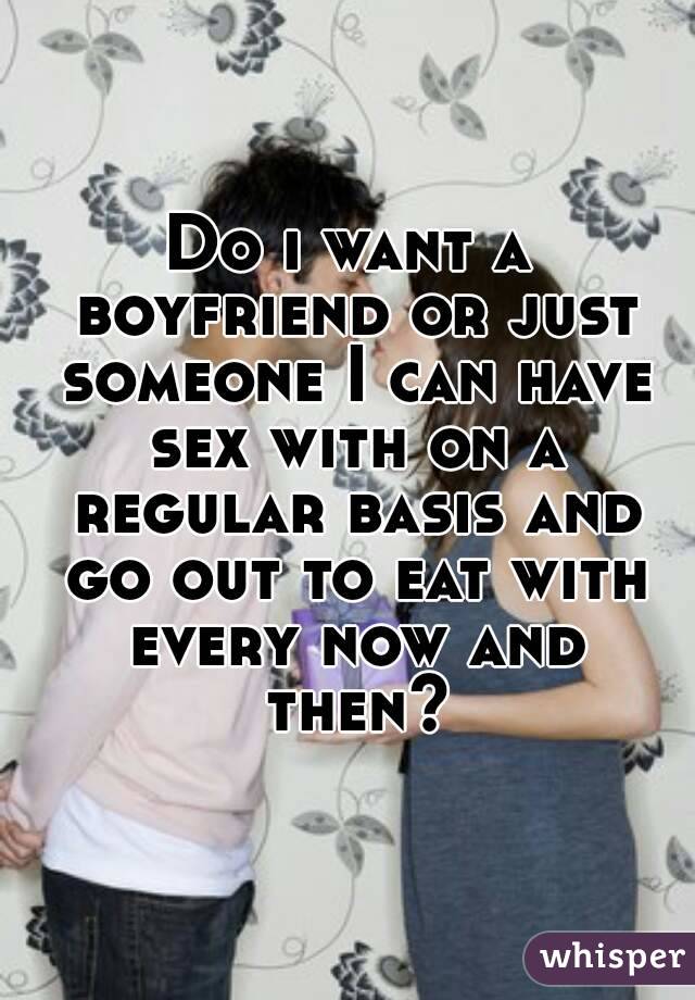 Do i want a boyfriend or just someone I can have sex with on a regular basis and go out to eat with every now and then?