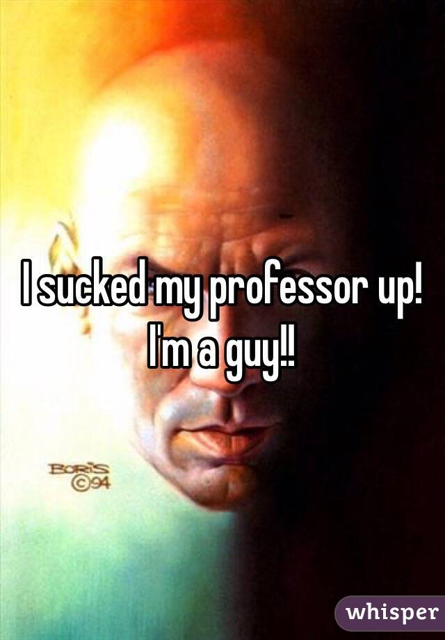 I sucked my professor up! 
I'm a guy!!