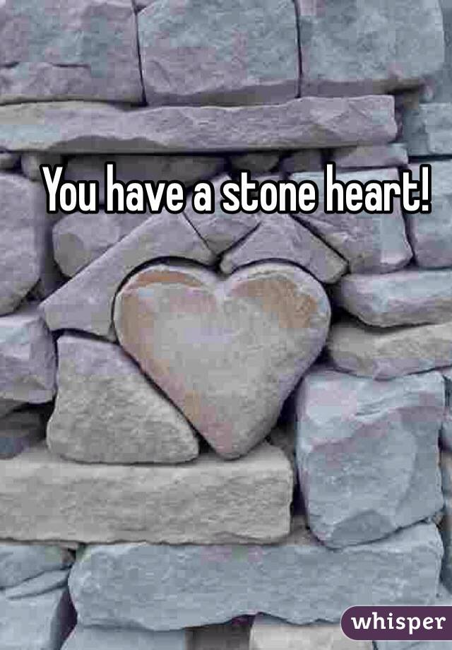You have a stone heart!

