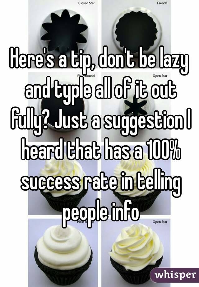 Here's a tip, don't be lazy and typle all of it out fully? Just a suggestion I heard that has a 100% success rate in telling people info