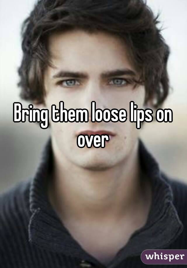 Bring them loose lips on over 