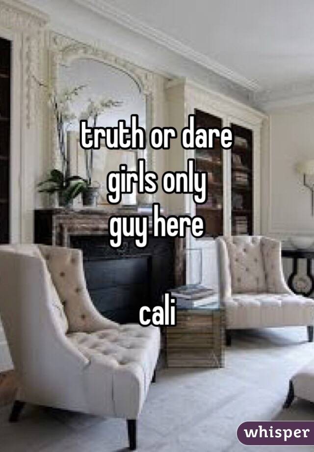 truth or dare 
girls only
guy here

cali