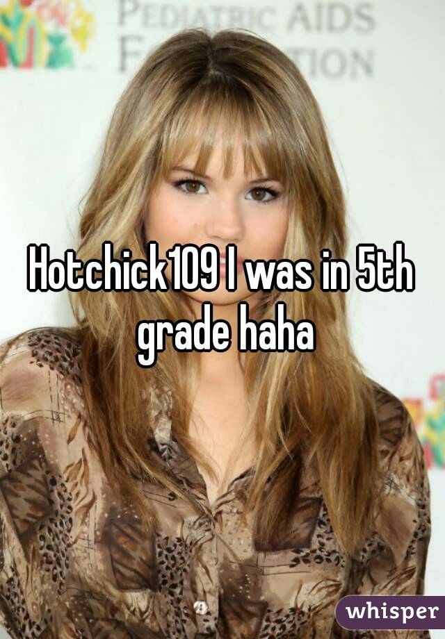 Hotchick109 I was in 5th grade haha