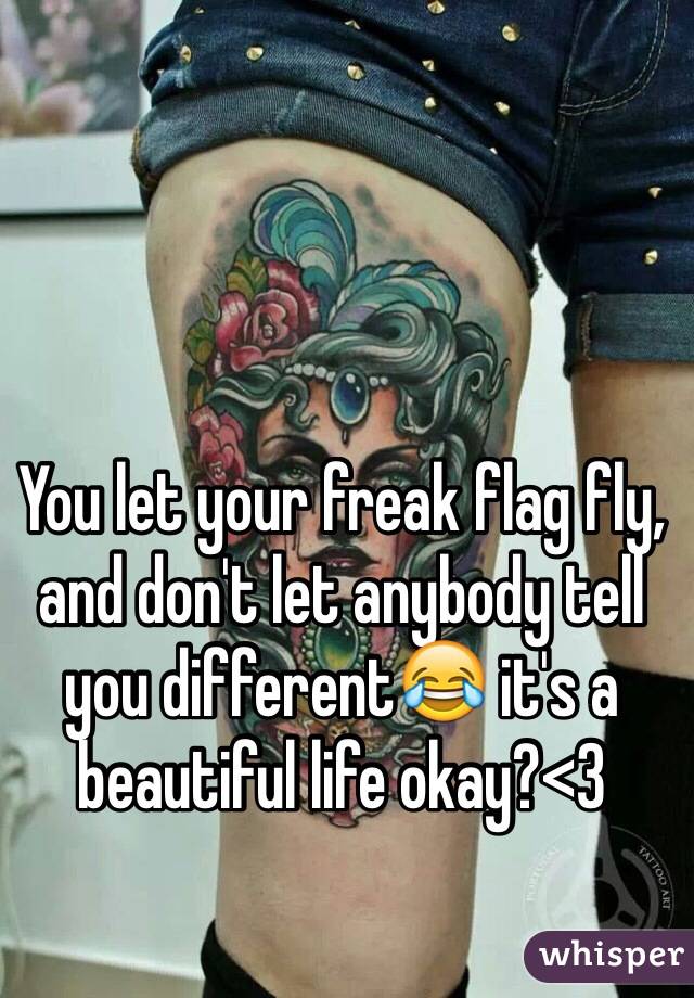 You let your freak flag fly, and don't let anybody tell you different😂 it's a beautiful life okay?<3 