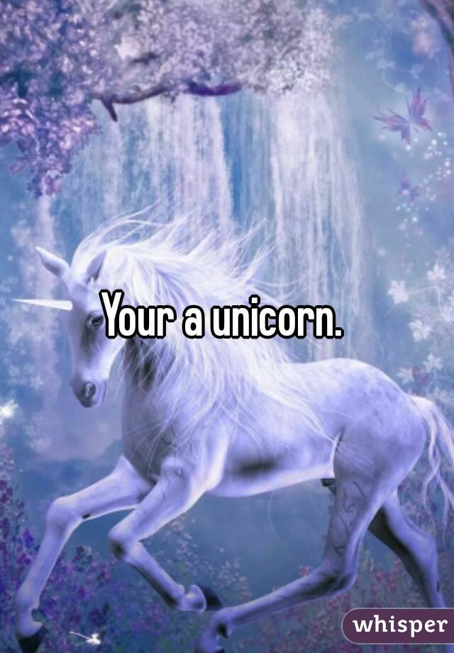 Your a unicorn. 