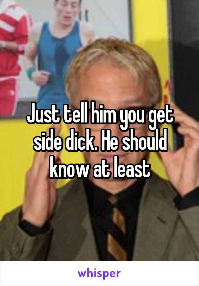 Just tell him you get side dick. He should know at least