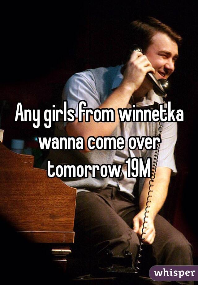 Any girls from winnetka wanna come over tomorrow 19M