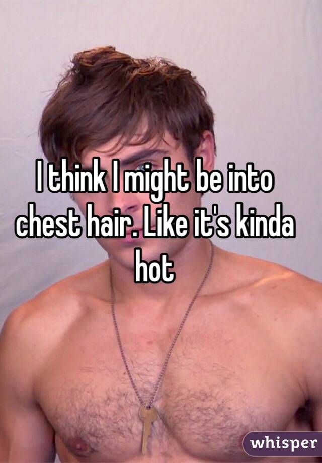 I think I might be into chest hair. Like it's kinda hot 