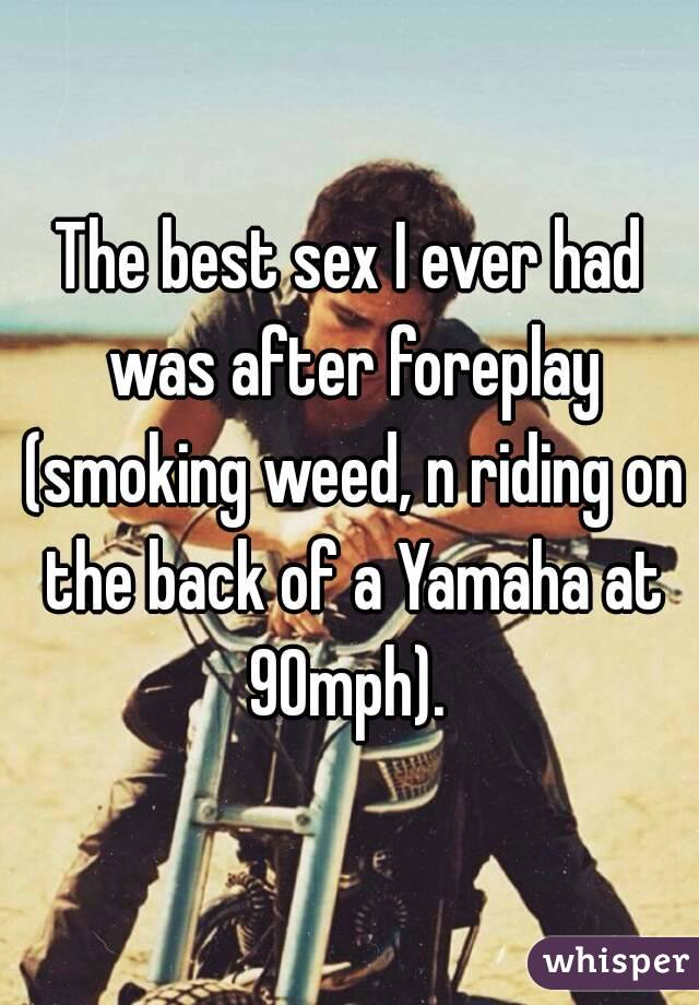 The best sex I ever had was after foreplay (smoking weed, n riding on the back of a Yamaha at 90mph). 