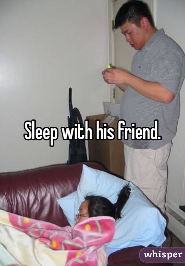 Sleep with his friend. 