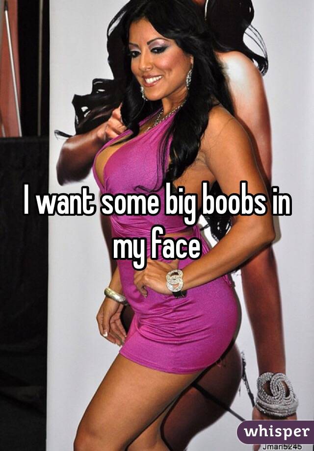 I want some big boobs in my face 