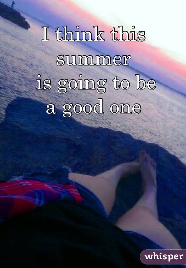 I think this summer
 is going to be 
a good one