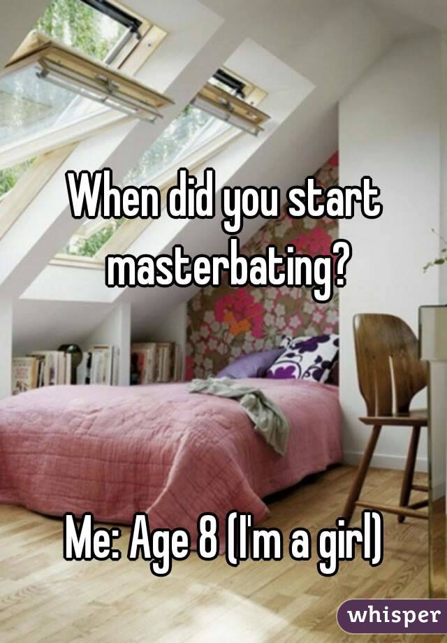 When did you start masterbating?



Me: Age 8 (I'm a girl)