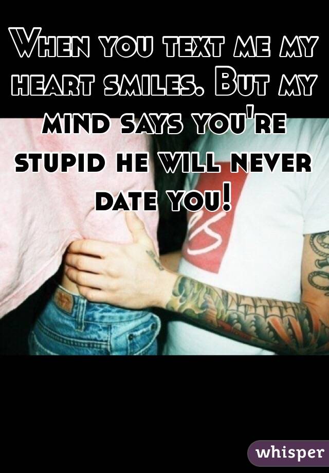 When you text me my heart smiles. But my mind says you're stupid he will never date you! 
