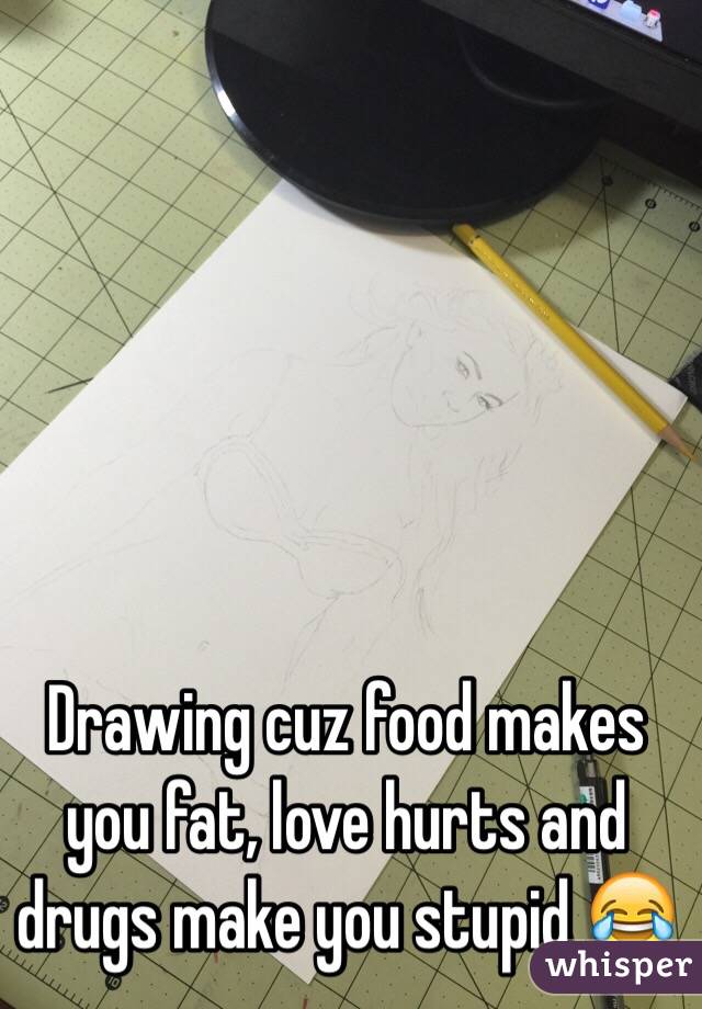 Drawing cuz food makes you fat, love hurts and drugs make you stupid 😂
