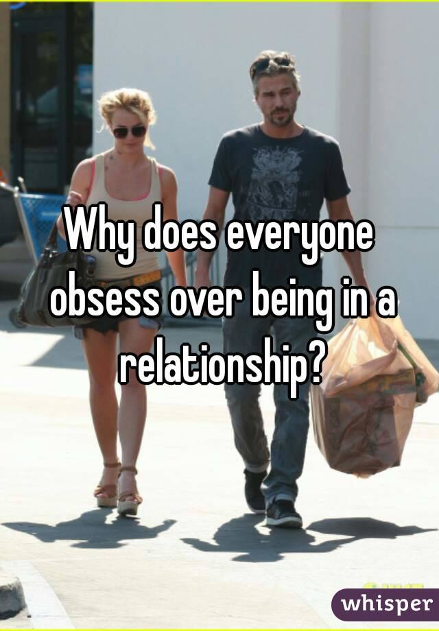 Why does everyone obsess over being in a relationship?