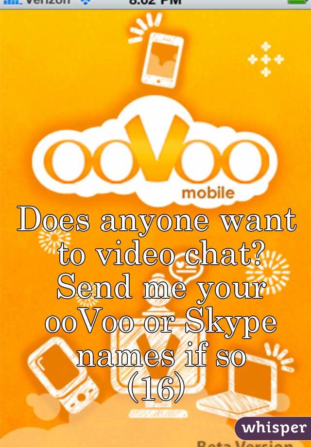 Does anyone want to video chat? Send me your ooVoo or Skype names if so
(16)