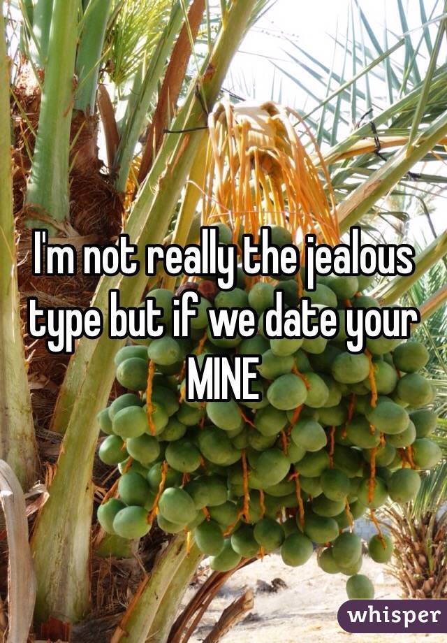I'm not really the jealous type but if we date your MINE