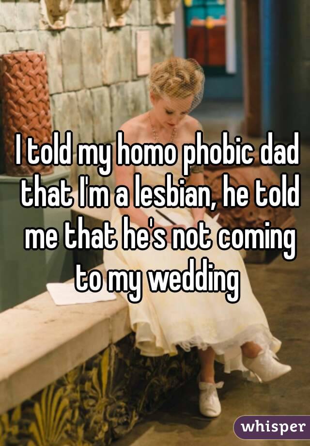 I told my homo phobic dad that I'm a lesbian, he told me that he's not coming to my wedding 