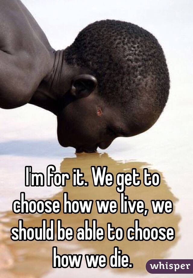 I'm for it. We get to choose how we live, we should be able to choose how we die.