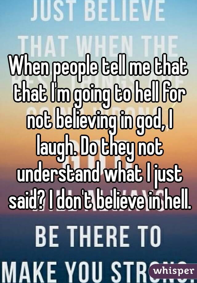 When people tell me that that I'm going to hell for not believing in god, I laugh. Do they not understand what I just said? I don't believe in hell.