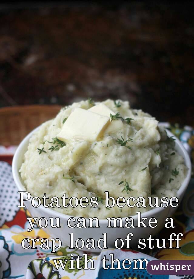Potatoes because you can make a crap load of stuff with them