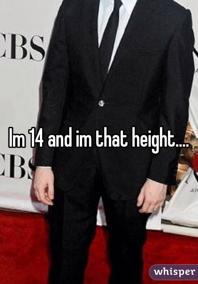 Im 14 and im that height....