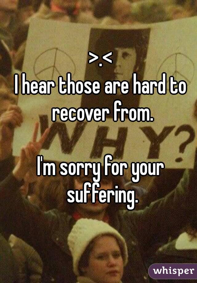 >.<
I hear those are hard to recover from.

I'm sorry for your suffering.