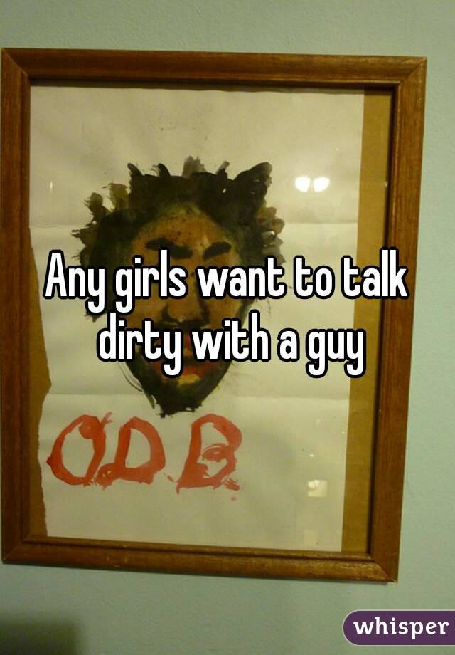 Any girls want to talk dirty with a guy