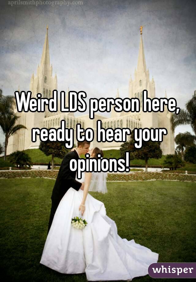 Weird LDS person here, ready to hear your opinions!