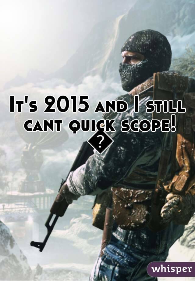 It's 2015 and I still cant quick scope! 👎