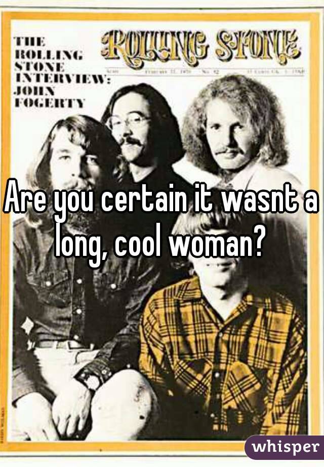 Are you certain it wasnt a long, cool woman? 