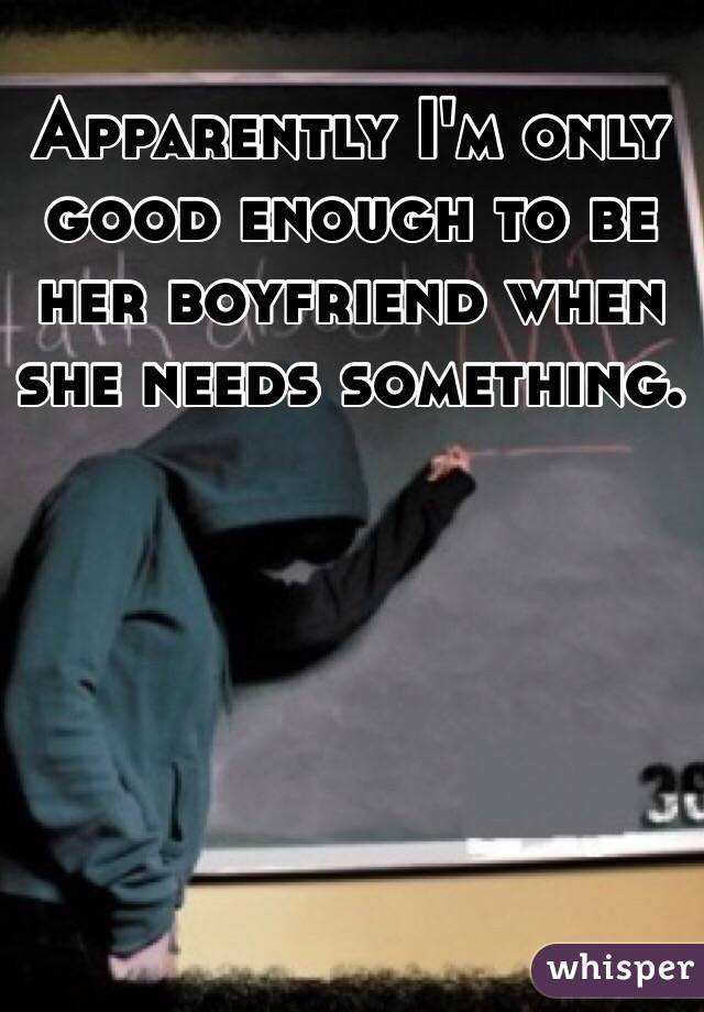 Apparently I'm only good enough to be her boyfriend when she needs something. 